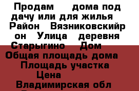 Продам 1/2 дома,под дачу или для жилья. › Район ­ Вязниковскийр-он › Улица ­ деревня.Старыгино. › Дом ­ 3 › Общая площадь дома ­ 96 › Площадь участка ­ 15 › Цена ­ 330 000 - Владимирская обл., Вязниковский р-н, Старыгино д. Недвижимость » Дома, коттеджи, дачи продажа   